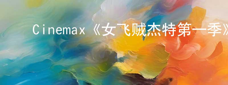 曹西平的动漫综艺大全,Cinemax《女飞贼杰特第一季》迅雷下载/在线观看/百度云-犯罪/历史载-美剧天堂